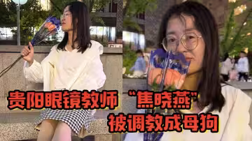 貴陽眼鏡教師「焦曉燕」被調教成母狗，甘願當榨精神器，當著老公面玩3P