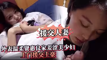 【援交人妻】外表溫柔賢惠良家羞澀美少婦上門援交土豪私處被各種玩搞出好多愛液激情口爆