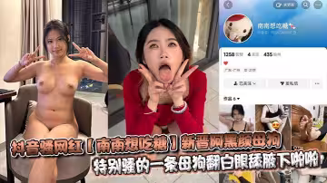 抖音騷網紅【南南想吃糖】新晉阿黑顏母狗特別騷的一條母狗翻白眼舔腋下啪啪