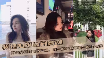 【姐弟亂倫】我把姐姐操到高潮，姐夫突然打電話過來，我一邊操著姐姐一邊打電話