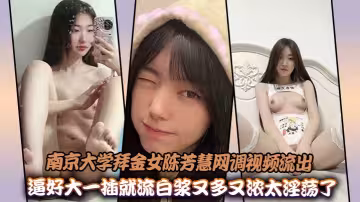 南京大學拜金女陳芳慧網調視頻流出，逼好大一插就流白漿又多又濃太淫蕩了