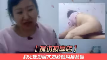 【探訪按摩店】約見洗浴房大奶技師溝搭技師酒店開房拔套狂操