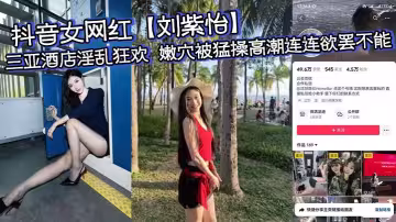 抖音女網紅【劉紫怡】三亞酒店淫亂狂歡 嫩穴被猛操高潮連連欲罷不能