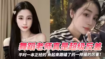 舞蹈老師真是超級反差，平時一本正經的 肏起來跟磕了藥一樣騷的厲害！