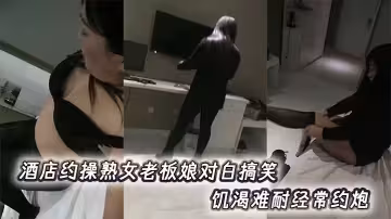 酒店約操熟女老闆娘對白搞笑，饑渴難耐經常約炮。