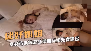 迷奸大姐姐！身材苗條被灌醉帶回房間無套輸出