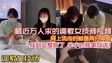 【調教女技師】之前網絡上流傳很火的兩分鐘調教女技師舔腳視頻_完整版來了_半個小時獨家放送