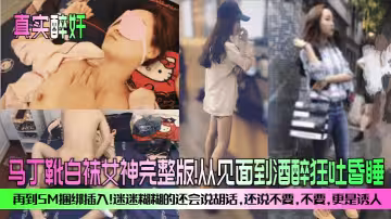 【真實醉奸】馬丁靴白襪女神完整版！從見面到酒醉狂吐昏睡，再到SM捆綁插入！迷迷糊糊的還會說胡話，還說不要、不要，更是誘人！