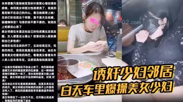 【誘姦少婦鄰居】白天車裡爆操美女少婦鄰居被人看到了美女求我用力操