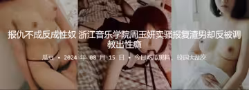 報仇不成反成性奴！浙江音樂學院周玉妍賣騷報復渣男卻反被調教出性癮