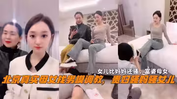 北京真實母女找男模調教女兒比媽媽還騷富婆母女