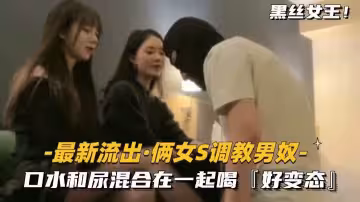【最新流出-倆女S調教男奴】口水和尿混合在一起喝，好變態
