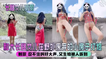 【长腿女儿丽丽】和大长腿女儿在野外废弃的小房子打炮，刺激 忍不住叫好大声，又生怕被人听到