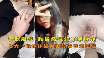 【姐弟】灌醉大一妹妹亂倫內射時候後悔莫及