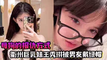 母狗的報仇方式！衢州巨乳妹王秀琳被男友戴綠帽，為報仇直接勾引我