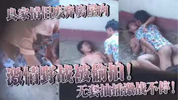 良家情侶廢棄房屋內激情野戰被偷拍！無套抽插激戰不停！女主身材火辣皮膚白皙光滑盡顯肉體慾望！