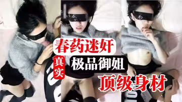 真實春藥迷奸極品鄰家御姐騷逼水還真多