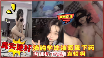 【真實迷奸】微信附近人認識的清純大一學妹，精心計劃酒里下藥，內褲扒下來後把我驚呆了，真粉啊