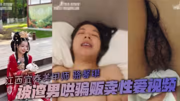 江西宜春美甲師 駱馨琪 被渣男哄騙販賣性愛視頻 瘋狂打樁操到兩腿發軟顫抖