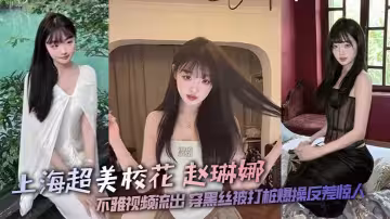 上海超美校花 趙琳娜 不雅視頻流出 穿黑絲被打樁爆操反差驚人