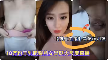 抖音主播極品御姐牛奶秋刀姨18萬粉豐乳肥臀熟女早期大尺度直播淫語勾引騷1