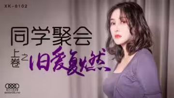 星空XK8102同學聚會淫亂實錄！肖雲遭老同學輪番內射，潮噴浪叫不絕
