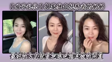 【母子亂倫】報答獨自撫養我的媽媽最好的方式就是把雞吧插進她的陰道