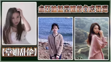 【堂姐亂倫】瘋狂抽插堂姐的白虎騷逼，把堂姐操的高潮不斷，淫叫不斷