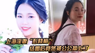 上海淫妻「彭曉梅」從上學期間就喜歡跟不同的男人廝混，結婚後竟然被公公搞上了