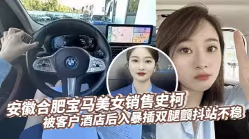 安徽合肥寶馬美女銷售史柯被客戶酒店後入暴插雙腿顫抖站不穩，床上震動棒助興高潮噴水
