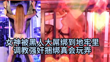 【女神被黑人大屌綁到地牢里】調教強姦捆綁真會玩弄#射精#騷逼#挑逗#性交#SM