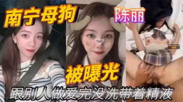 南寧母狗 陳麗 跟別人做愛完沒洗帶著精液 被曝光