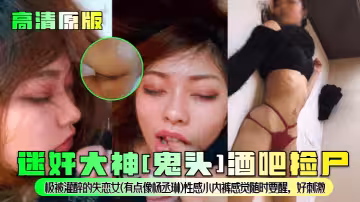 【高清原版】迷奸大神[鬼頭]酒吧撿屍！極被灌醉的失戀女(有點像楊丞琳)性感小內褲感覺隨時要醒，好刺激