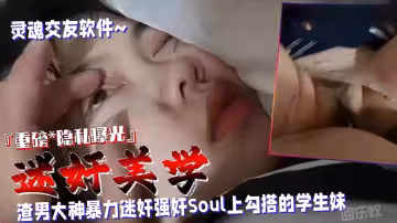 【迷奸美學】渣男大神暴力迷奸Soul上勾搭的學生妹，110分鐘重磅隱私曝光不能錯過的精彩！
