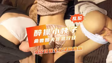 【禽獸姐夫多次醉玩漂亮小姨子】美臀嫩穴側插沒幹醒