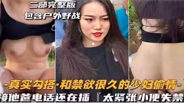 二部完整版包含戶外野戰-真實勾搭和禁慾很久的少婦偷情-接他爸電話還在插太緊張小便失禁