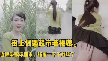 【Doyi】街上偶遇超市老闆娘，連哄帶騙帶回家，強推也不反抗