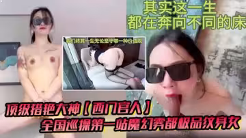 頂級獵艷大神【西門官人】全國巡操，極品紋身女窗台露出，性愛後入瘋狂輸出爆乳白虎蜜穴