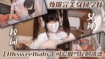 【爆乳-網紅女神】勁爆完美身材學妹【HKsweetbaby】可愛雙馬尾的誘惑，美乳豐臀暴力後入