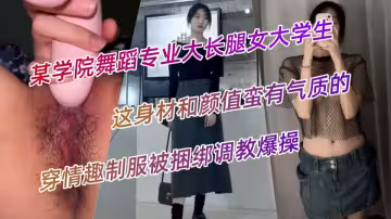 某學院舞蹈專業大長腿女大學生，這身材和顏值蠻有氣質的，穿情趣制服被捆綁調教爆操