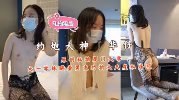 約炮大神『華仔』原創私拍，廈門大學大一學妹瞞著男友約拍大尺度私房照