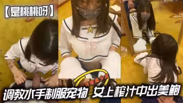 調教水手制服寵物，女上榨汁中出美鮑超淫靡漏精