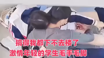 搞得我都下不去樓了 ！激情年輕的學生毛手毛腳的