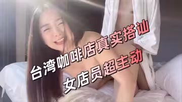 台灣咖啡店真實搭訕，女店員超主動！帶回居室干好爽！