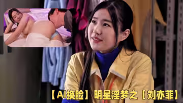 【ai換臉】明星淫夢之【劉亦菲】和便利店同事的秘密約會！