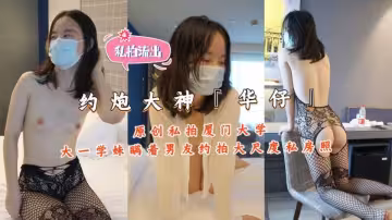 華仔原創私拍-廈門大學大一學妹瞞著男友約拍大尺度私拍4K高清