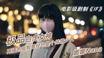 【娜娜Nana】電影級劇制《IF》再騷的母狗曾經也是個純情少女