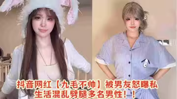 抖音網紅【九毛不帥】被男友怒曝私生活混亂劈腿多名男性！！
