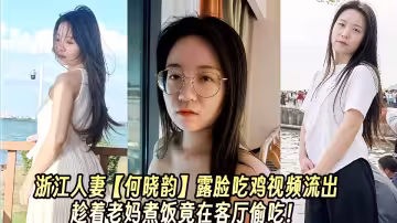 浙江人妻【何曉韻】露臉吃雞視頻流出趁著老媽煮飯竟在客廳偷吃！