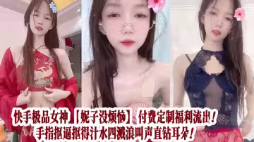 快手極品女神【妮子沒煩惱】付費定製福利流出！手指摳逼摳得汁水四濺浪叫聲直鑽耳朵！